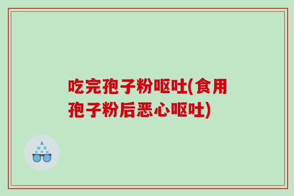 吃完孢子粉(食用孢子粉后恶心) 吃完孢子粉(食用孢子粉后恶心)