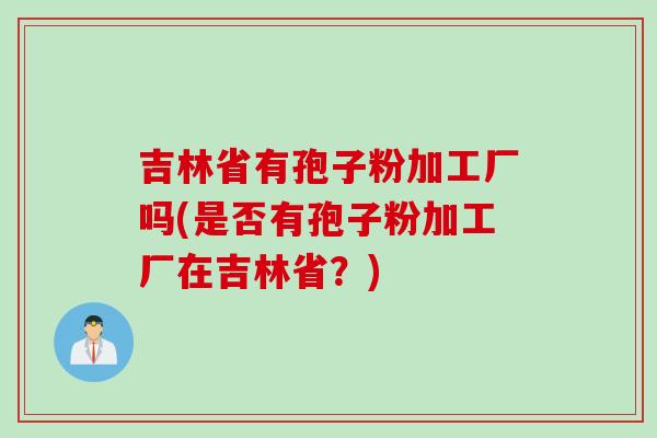 吉林省有孢子粉加工厂吗(是否有孢子粉加工厂在吉林省？)