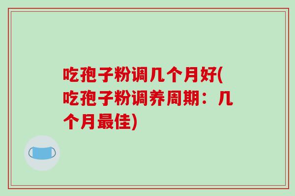 吃孢子粉调几个月好(吃孢子粉调养周期：几个月最佳)