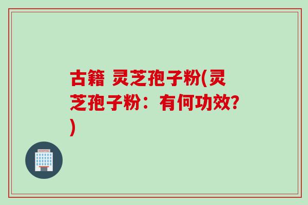 古籍 灵芝孢子粉(灵芝孢子粉：有何功效？)