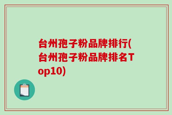 台州孢子粉品牌排行(台州孢子粉品牌排名Top10) 台州孢子粉品牌排行(台州孢子粉品牌排名Top10)