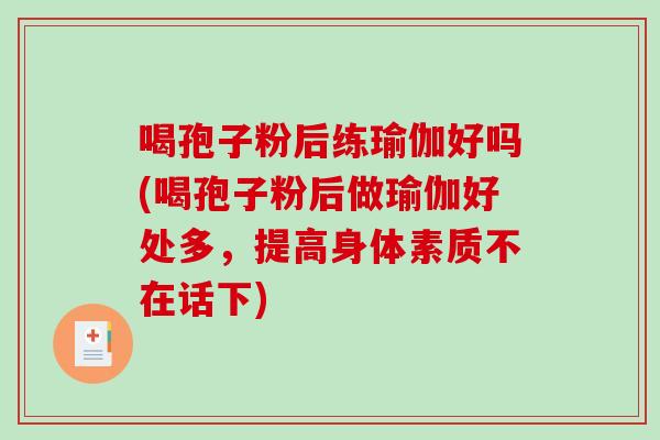 喝孢子粉后练瑜伽好吗(喝孢子粉后做瑜伽好处多，提高身体素质不在话下)