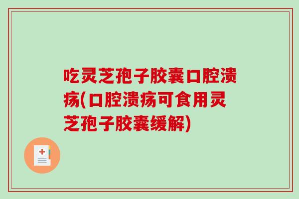 吃灵芝孢子胶囊口腔溃疡(口腔溃疡可食用灵芝孢子胶囊缓解)