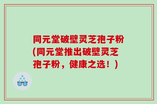 同元堂破壁灵芝孢子粉(同元堂推出破壁灵芝孢子粉，健康之选！)