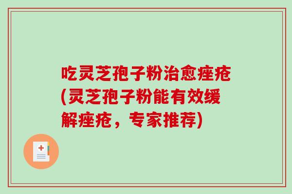 吃灵芝孢子粉治愈痤疮(灵芝孢子粉能有效缓解痤疮，专家推荐)
