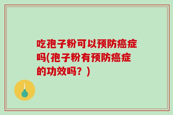 吃孢子粉可以预防癌症吗(孢子粉有预防癌症的功效吗？)