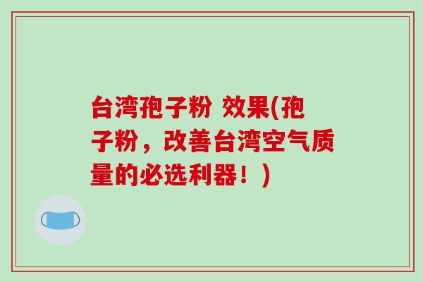 台湾孢子粉 效果(孢子粉，改善台湾空气质量的必选利器！)