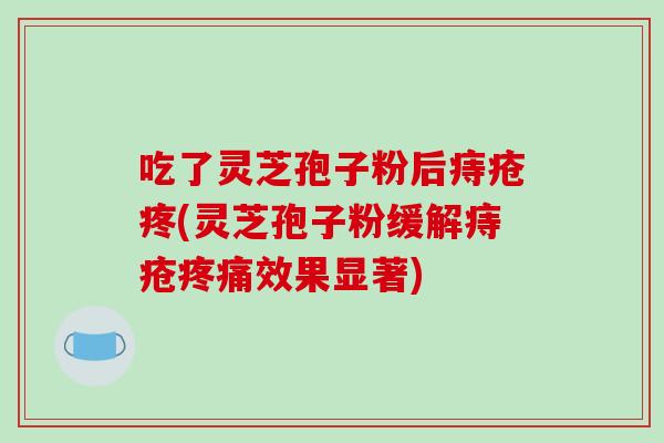 吃了灵芝孢子粉后痔疮疼(灵芝孢子粉缓解痔疮疼痛效果显著)