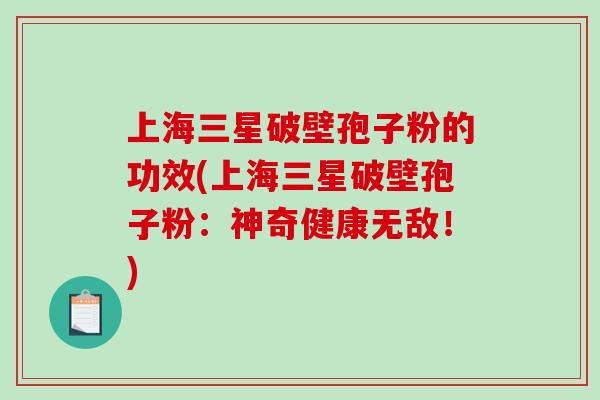 上海三星破壁孢子粉的功效(上海三星破壁孢子粉：神奇健康无敌！)