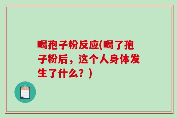 喝孢子粉反应(喝了孢子粉后，这个人身体发生了什么？)