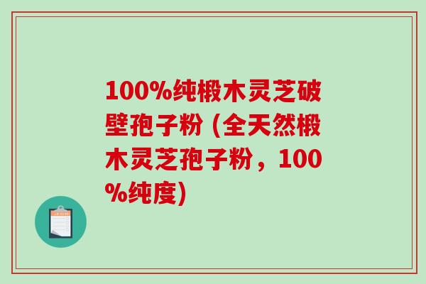 100%纯椴木灵芝破壁孢子粉 (全天然椴木灵芝孢子粉，100%纯度)