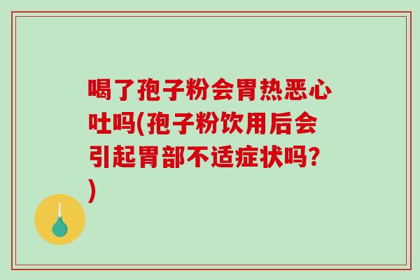 喝了孢子粉会胃热恶心吐吗(孢子粉饮用后会引起胃部不适症状吗？)
