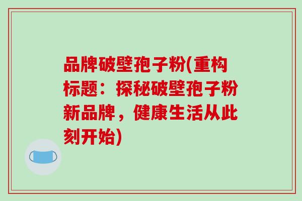 品牌破壁孢子粉(重构标题：探秘破壁孢子粉新品牌，健康生活从此刻开始)