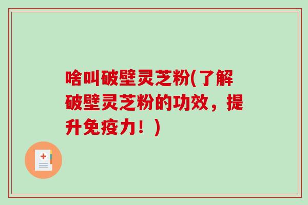 啥叫破壁灵芝粉(了解破壁灵芝粉的功效，提升免疫力！)