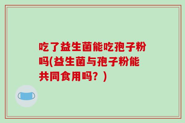 吃了益生菌能吃孢子粉吗(益生菌与孢子粉能共同食用吗？)