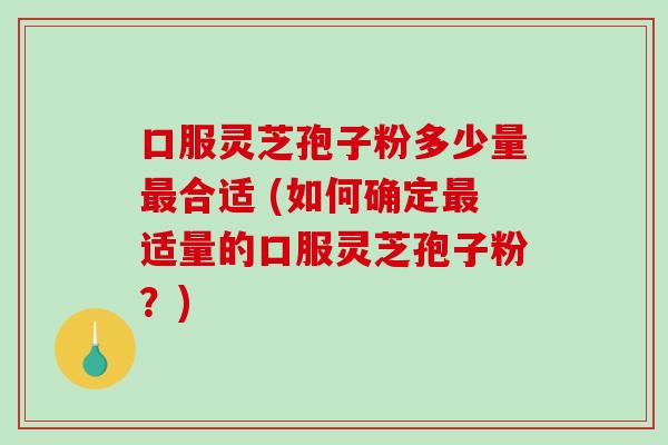 口服灵芝孢子粉多少量最合适 (如何确定最适量的口服灵芝孢子粉？)