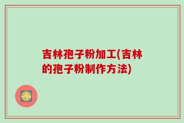 吉林孢子粉加工(吉林的孢子粉制作方法)