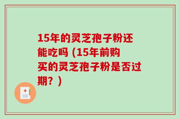 15年的灵芝孢子粉还能吃吗 (15年前购买的灵芝孢子粉是否过期？)