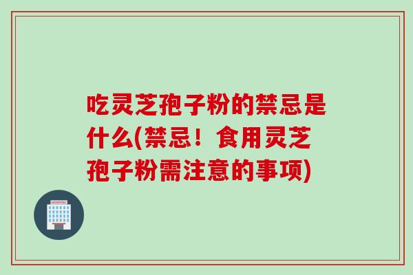 吃灵芝孢子粉的禁忌是什么(禁忌！食用灵芝孢子粉需注意的事项)
