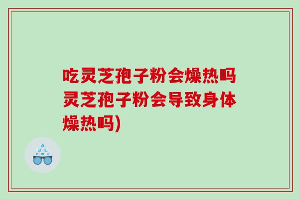 吃灵芝孢子粉会燥热吗灵芝孢子粉会导致身体燥热吗)