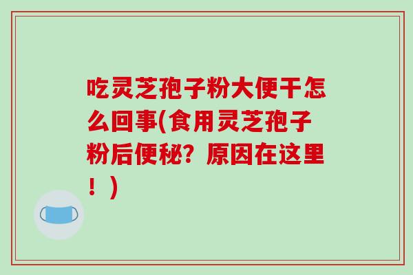 吃灵芝孢子粉大便干怎么回事(食用灵芝孢子粉后便秘？原因在这里！)