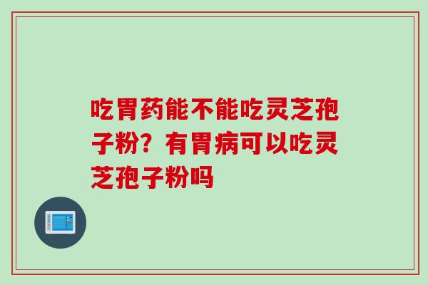 吃胃药能不能吃灵芝孢子粉？有胃病可以吃灵芝孢子粉吗