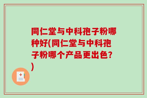 同仁堂与中科孢子粉哪种好(同仁堂与中科孢子粉哪个产品更出色？)
