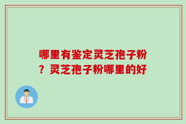 哪里有鉴定灵芝孢子粉？灵芝孢子粉哪里的好