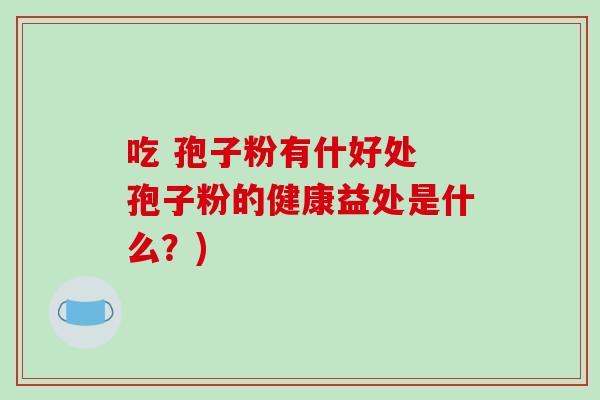 吃 孢子粉有什好处 孢子粉的健康益处是什么？)