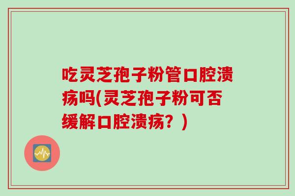 吃灵芝孢子粉管口腔溃疡吗(灵芝孢子粉可否缓解口腔溃疡？)