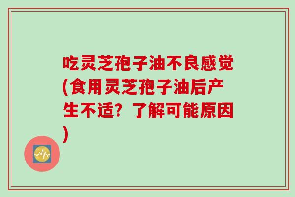 吃灵芝孢子油不良感觉(食用灵芝孢子油后产生不适？了解可能原因)