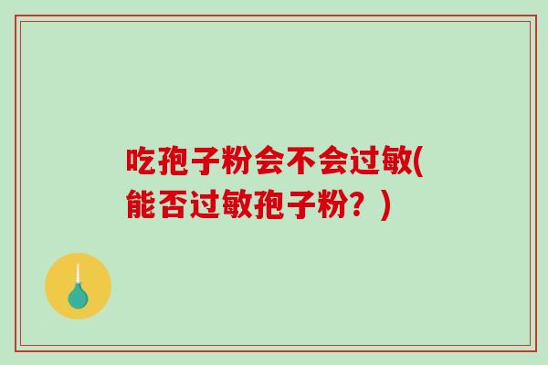 吃孢子粉会不会过敏(能否过敏孢子粉？)