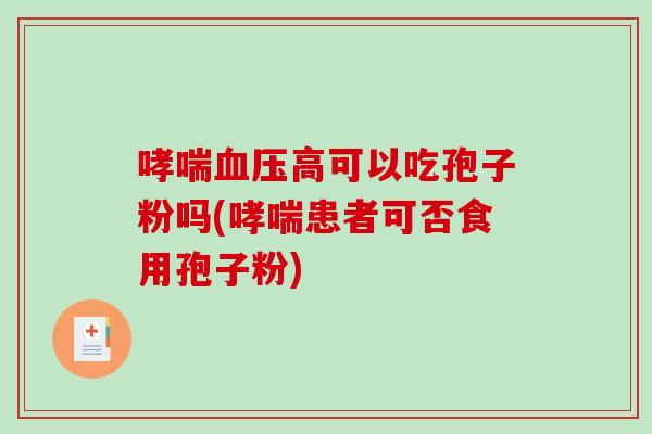哮喘血压高可以吃孢子粉吗(哮喘患者可否食用孢子粉)
