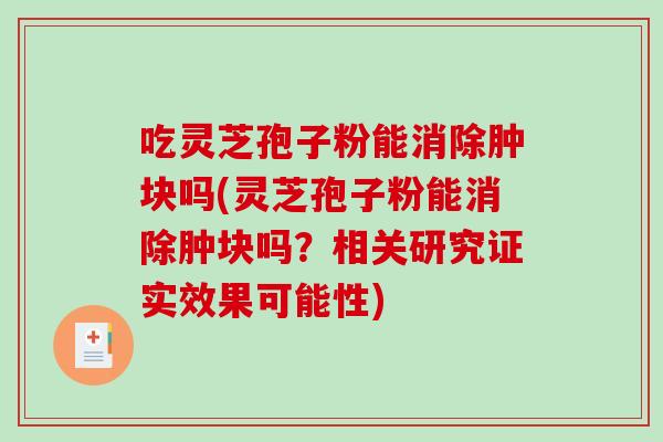 吃灵芝孢子粉能消除肿块吗(灵芝孢子粉能消除肿块吗？相关研究证实效果可能性)