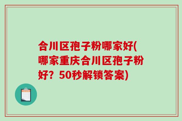 合川区孢子粉哪家好(哪家重庆合川区孢子粉好？50秒解锁答案)