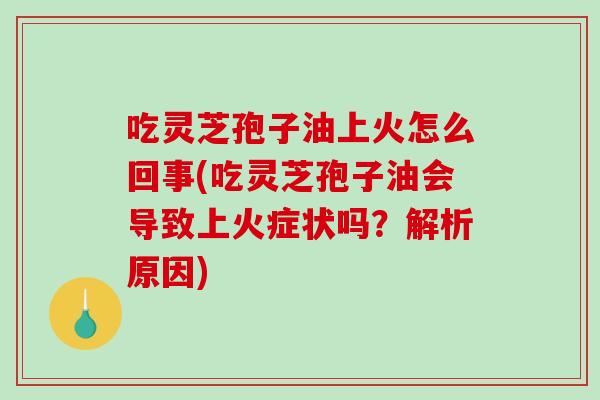 吃灵芝孢子油上火怎么回事(吃灵芝孢子油会导致上火症状吗？解析原因)