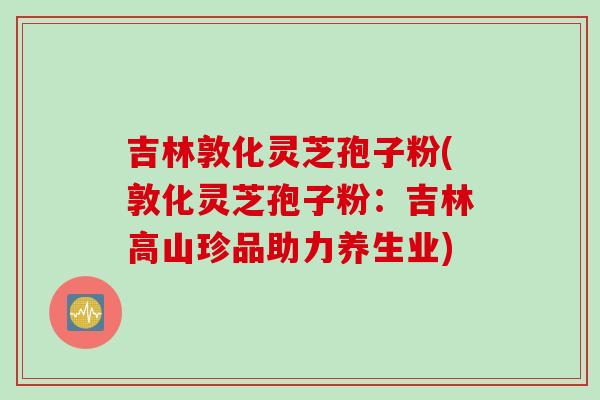 吉林敦化灵芝孢子粉(敦化灵芝孢子粉：吉林高山珍品助力养生业)