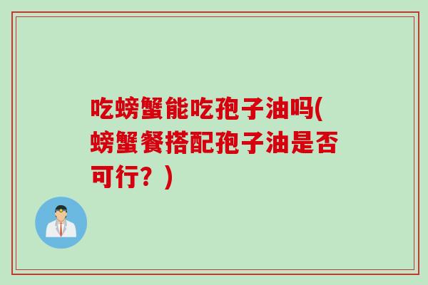 吃螃蟹能吃孢子油吗(螃蟹餐搭配孢子油是否可行？)