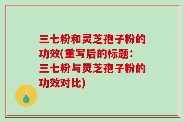三七粉和灵芝孢子粉的功效(重写后的标题：三七粉与灵芝孢子粉的功效对比)