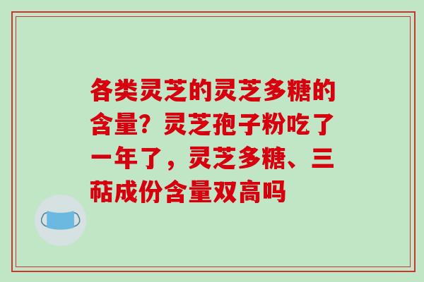 各类灵芝的灵芝多糖的含量？灵芝孢子粉吃了一年了，灵芝多糖、三萜成份含量双高吗