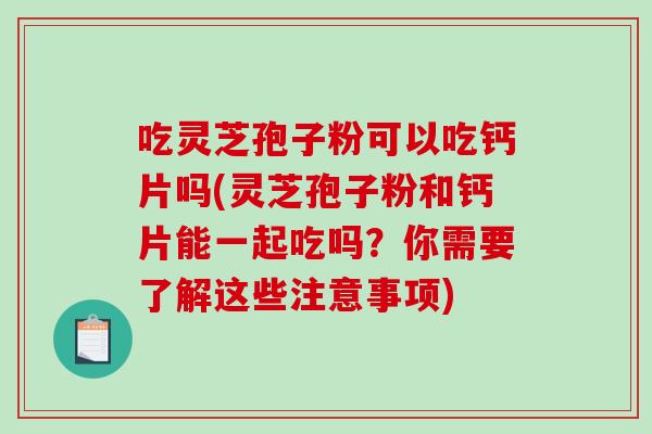 吃灵芝孢子粉可以吃钙片吗(灵芝孢子粉和钙片能一起吃吗？你需要了解这些注意事项)