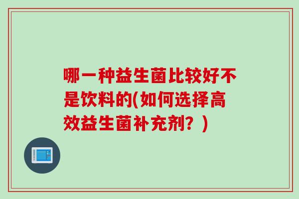 哪一种益生菌比较好不是饮料的(如何选择高效益生菌补充剂？)