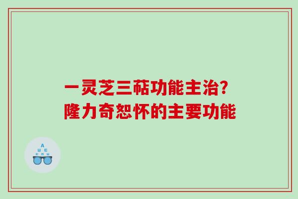 一灵芝三萜功能主治？隆力奇恕怀的主要功能