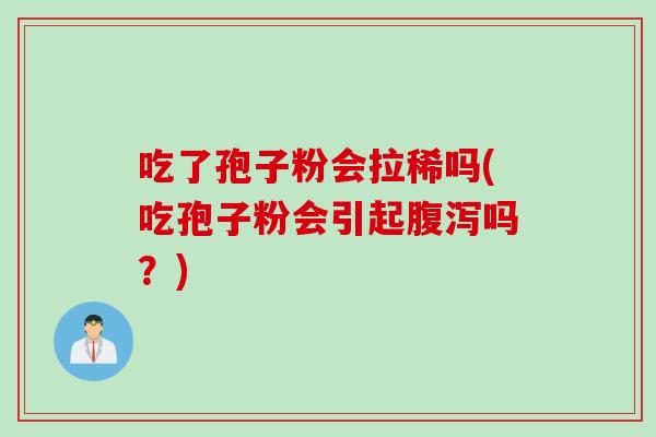 吃了孢子粉会拉稀吗(吃孢子粉会引起腹泻吗？)