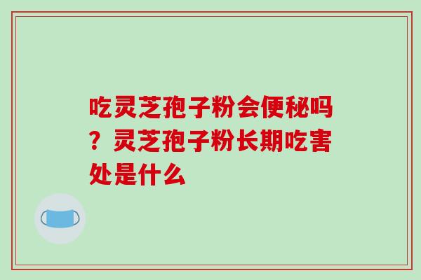 吃灵芝孢子粉会便秘吗？灵芝孢子粉长期吃害处是什么