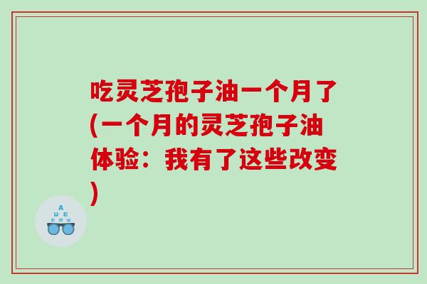 吃灵芝孢子油一个月了(一个月的灵芝孢子油体验：我有了这些改变)