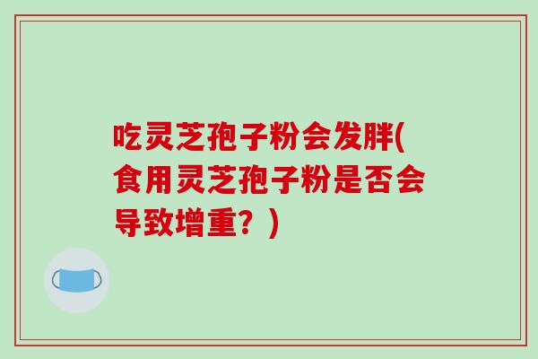 吃灵芝孢子粉会发胖(食用灵芝孢子粉是否会导致增重？)