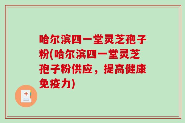 哈尔滨四一堂灵芝孢子粉(哈尔滨四一堂灵芝孢子粉供应，提高健康免疫力)