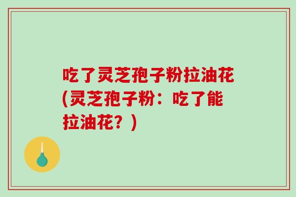吃了灵芝孢子粉拉油花(灵芝孢子粉:吃了能拉油花?) 吃了灵芝孢子粉拉油花(灵芝孢子粉:吃了能拉油花?)