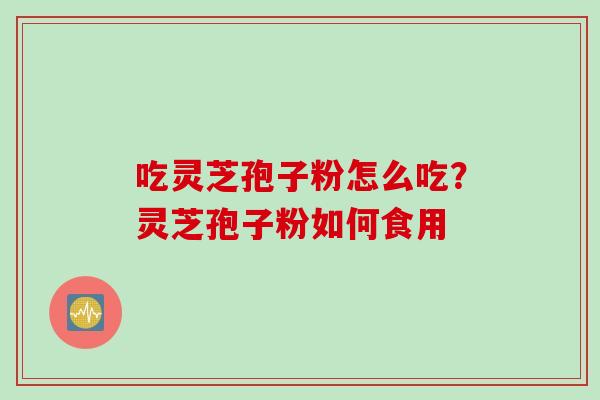 吃灵芝孢子粉怎么吃？灵芝孢子粉如何食用